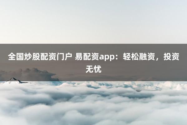 全国炒股配资门户 易配资app：轻松融资，投资无忧