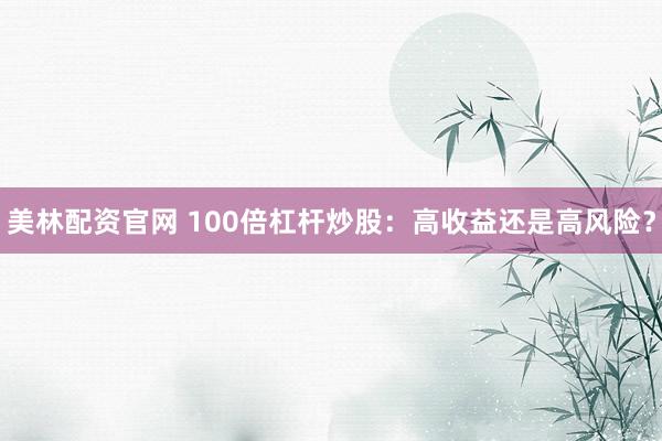 美林配资官网 100倍杠杆炒股：高收益还是高风险？