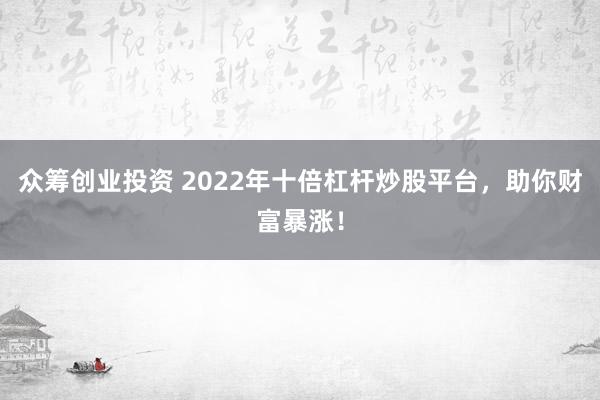 众筹创业投资 2022年十倍杠杆炒股平台，助你财富暴涨！