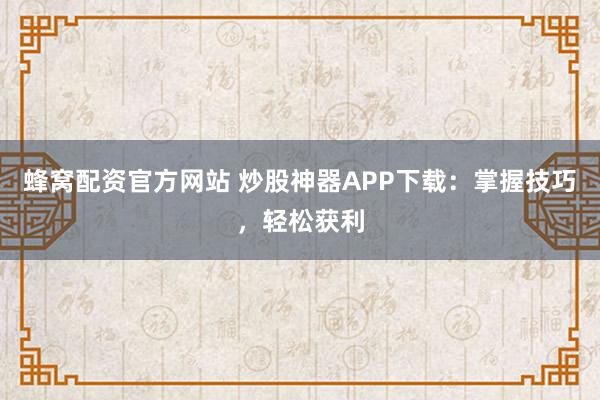 蜂窝配资官方网站 炒股神器APP下载：掌握技巧，轻松获利