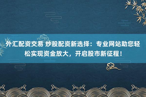 外汇配资交易 炒股配资新选择：专业网站助您轻松实现资金放大，开启股市新征程！