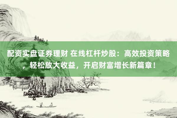配资实盘证券理财 在线杠杆炒股：高效投资策略，轻松放大收益，开启财富增长新篇章！