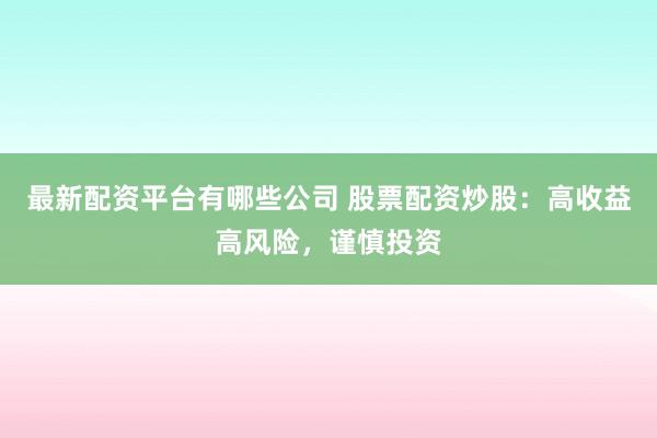 最新配资平台有哪些公司 股票配资炒股：高收益高风险，谨慎投资