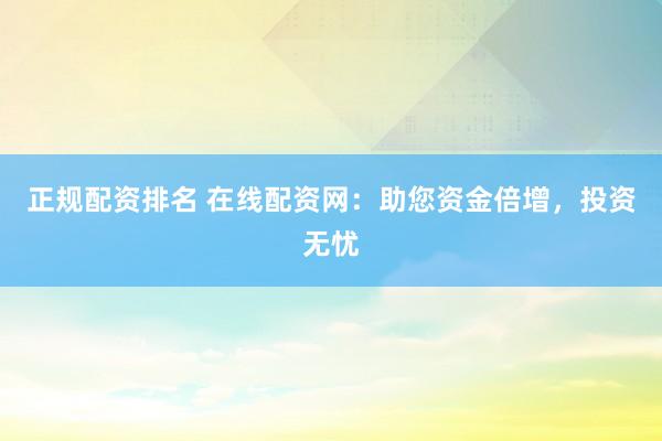 正规配资排名 在线配资网：助您资金倍增，投资无忧