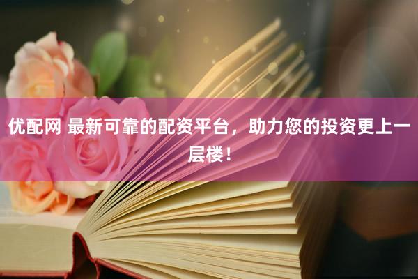 优配网 最新可靠的配资平台，助力您的投资更上一层楼！
