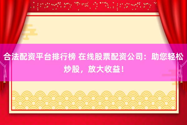 合法配资平台排行榜 在线股票配资公司：助您轻松炒股，放大收益！