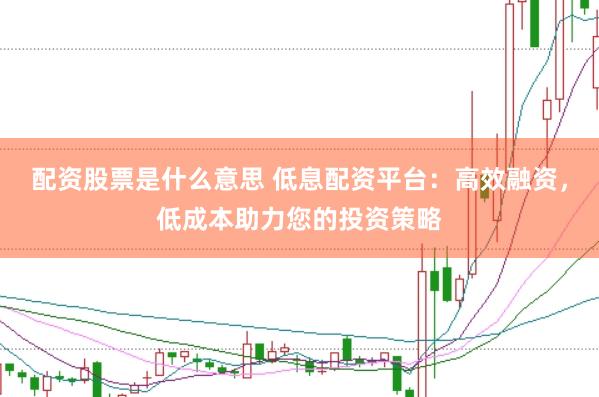 配资股票是什么意思 低息配资平台：高效融资，低成本助力您的投资策略