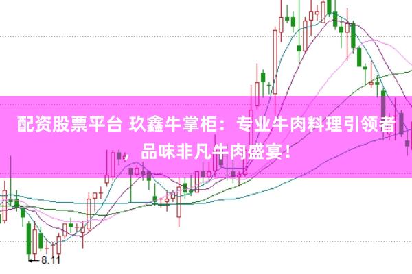 配资股票平台 玖鑫牛掌柜：专业牛肉料理引领者，品味非凡牛肉盛宴！