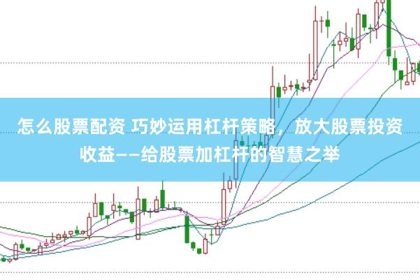 怎么股票配资 巧妙运用杠杆策略，放大股票投资收益——给股票加杠杆的智慧之举