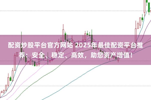 配资炒股平台官方网站 2025年最佳配资平台推荐：安全、稳定、高效，助您资产增值！