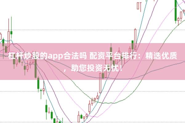 杠杆炒股的app合法吗 配资平台排行：精选优质，助您投资无忧！