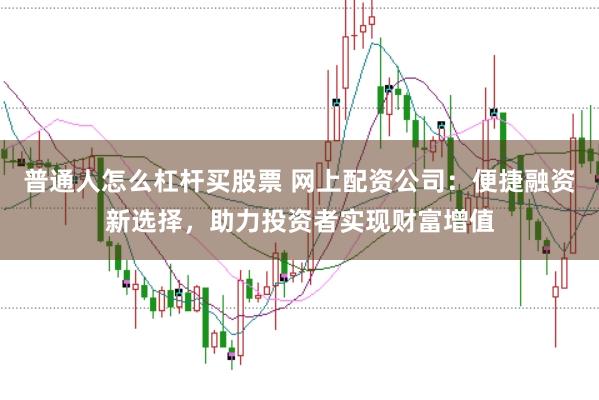普通人怎么杠杆买股票 网上配资公司：便捷融资新选择，助力投资者实现财富增值