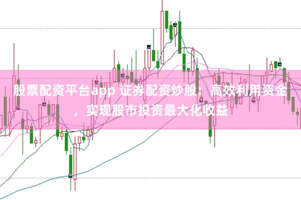 股票配资平台app 证券配资炒股：高效利用资金，实现股市投资最大化收益