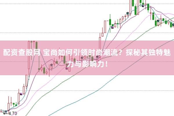 配资查股网 宝尚如何引领时尚潮流？探秘其独特魅力与影响力！