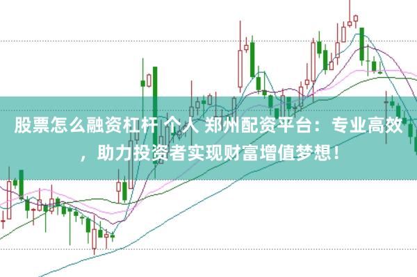 股票怎么融资杠杆 个人 郑州配资平台：专业高效，助力投资者实现财富增值梦想！
