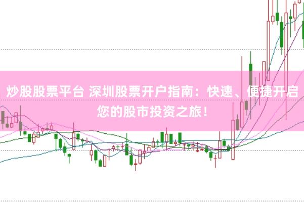 炒股股票平台 深圳股票开户指南：快速、便捷开启您的股市投资之旅！