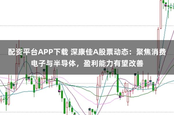 配资平台APP下载 深康佳A股票动态：聚焦消费电子与半导体，盈利能力有望改善