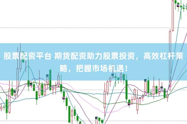 股票配资平台 期货配资助力股票投资，高效杠杆策略，把握市场机遇！