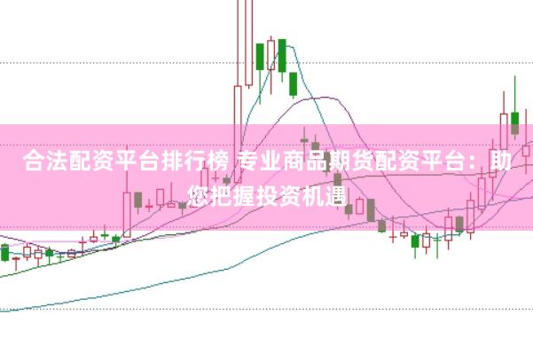 合法配资平台排行榜 专业商品期货配资平台：助您把握投资机遇