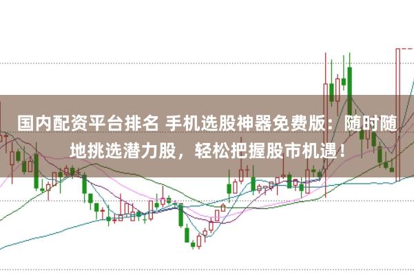 国内配资平台排名 手机选股神器免费版：随时随地挑选潜力股，轻松把握股市机遇！