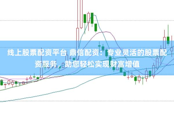 线上股票配资平台 鼎信配资：专业灵活的股票配资服务，助您轻松实现财富增值