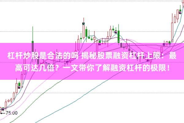 杠杆炒股是合法的吗 揭秘股票融资杠杆上限：最高可达几倍？一文带你了解融资杠杆的极限！