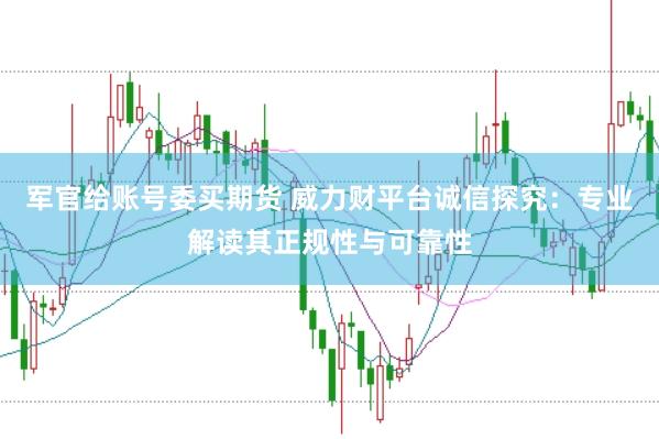 军官给账号委买期货 威力财平台诚信探究：专业解读其正规性与可靠性