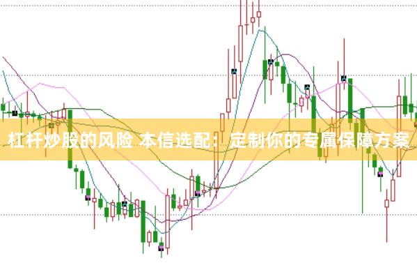 杠杆炒股的风险 本信选配：定制你的专属保障方案