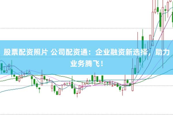 股票配资照片 公司配资通：企业融资新选择，助力业务腾飞！