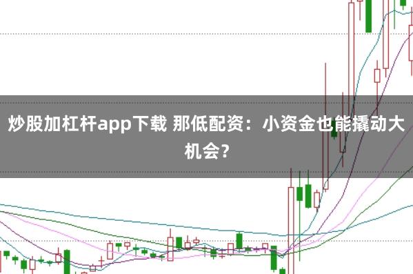 炒股加杠杆app下载 那低配资：小资金也能撬动大机会？