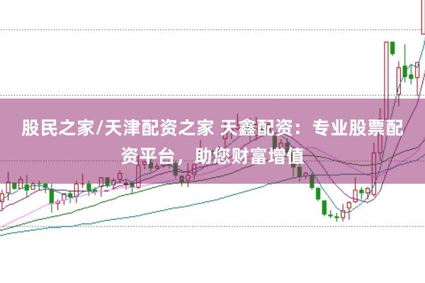 股民之家/天津配资之家 天鑫配资：专业股票配资平台，助您财富增值