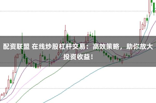 配资联盟 在线炒股杠杆交易：高效策略，助你放大投资收益！