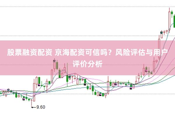 股票融资配资 京海配资可信吗？风险评估与用户评价分析