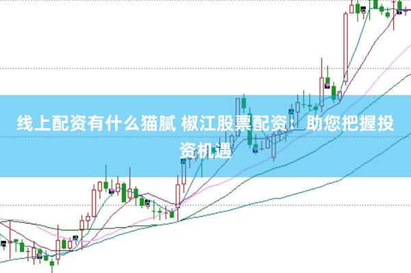 线上配资有什么猫腻 椒江股票配资：助您把握投资机遇