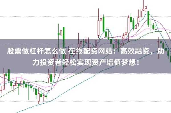 股票做杠杆怎么做 在线配资网站：高效融资，助力投资者轻松实现资产增值梦想！