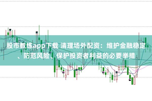 股市教练app下载 清理场外配资：维护金融稳定、防范风险、保护投资者利益的必要举措