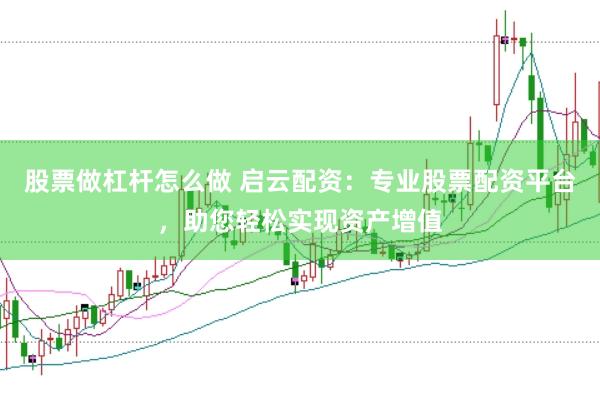 股票做杠杆怎么做 启云配资：专业股票配资平台，助您轻松实现资产增值