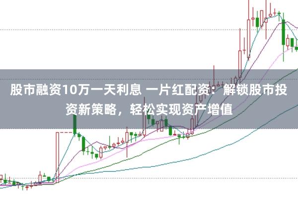 股市融资10万一天利息 一片红配资：解锁股市投资新策略，轻松实现资产增值