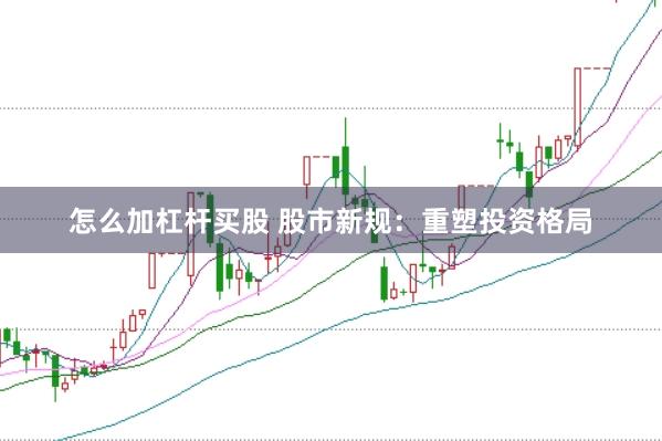 怎么加杠杆买股 股市新规：重塑投资格局