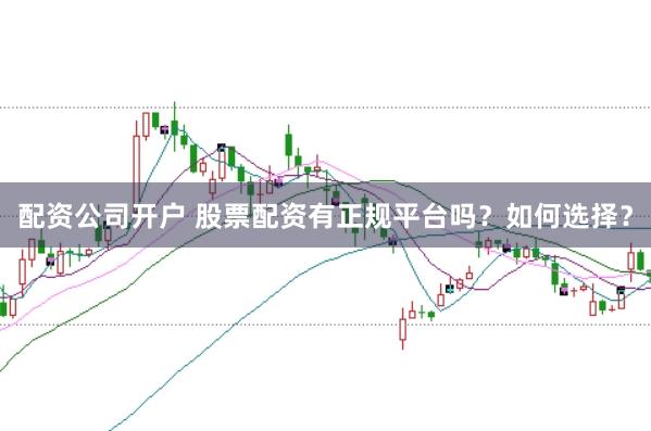 配资公司开户 股票配资有正规平台吗？如何选择？