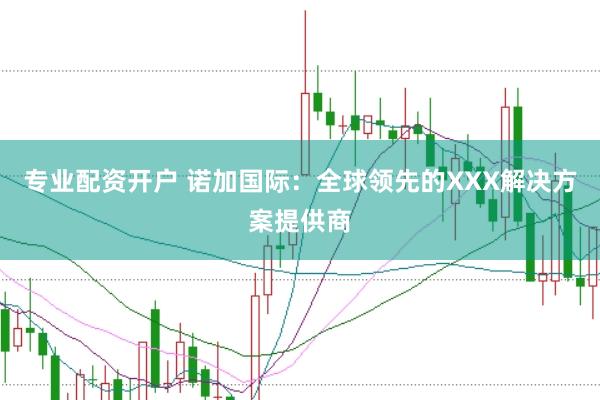 专业配资开户 诺加国际：全球领先的XXX解决方案提供商