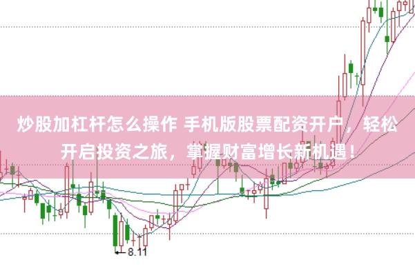 炒股加杠杆怎么操作 手机版股票配资开户，轻松开启投资之旅，掌握财富增长新机遇！