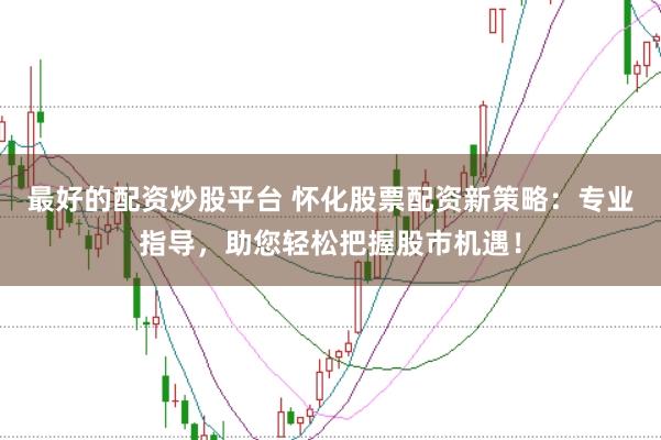 最好的配资炒股平台 怀化股票配资新策略：专业指导，助您轻松把握股市机遇！