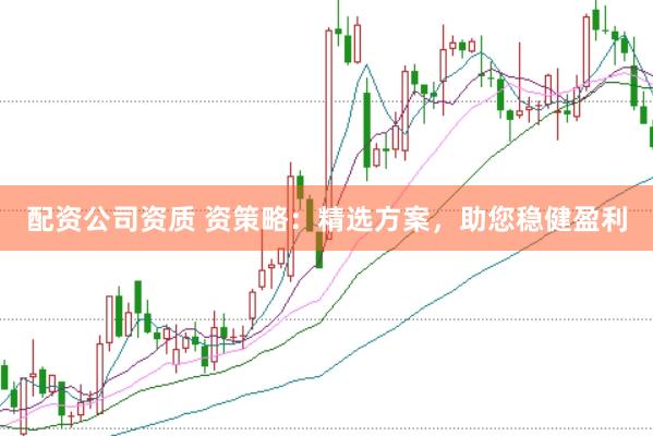 配资公司资质 资策略：精选方案，助您稳健盈利