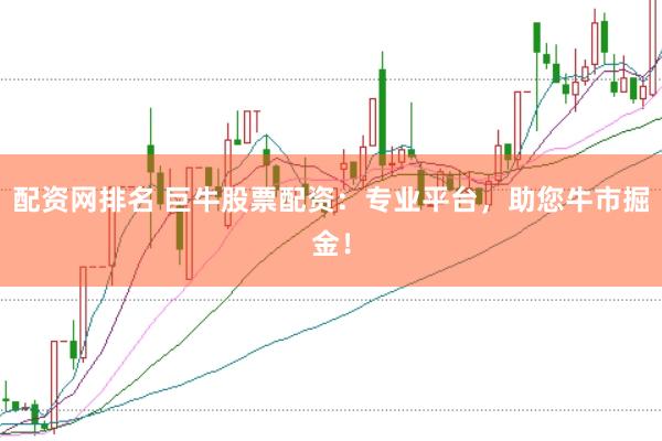 配资网排名 巨牛股票配资：专业平台，助您牛市掘金！