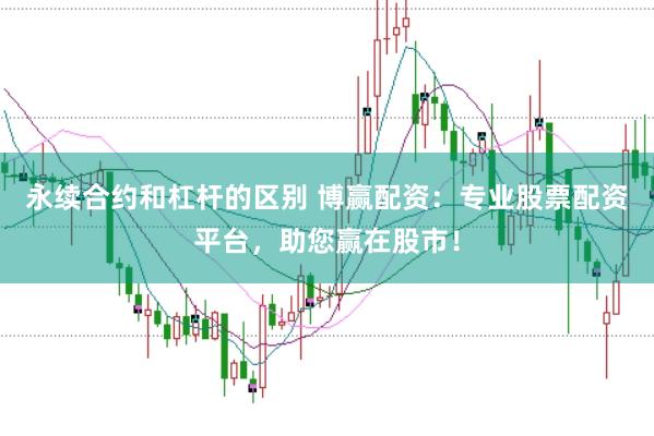 永续合约和杠杆的区别 博赢配资：专业股票配资平台，助您赢在股市！