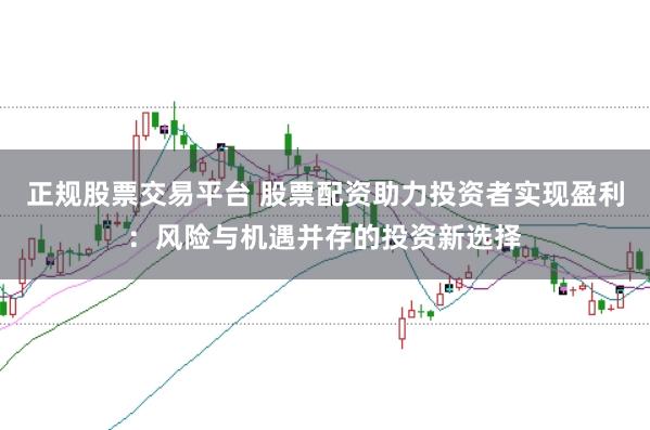 正规股票交易平台 股票配资助力投资者实现盈利：风险与机遇并存的投资新选择