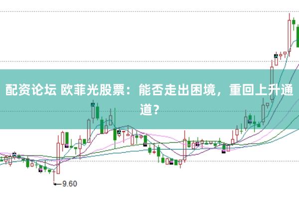配资论坛 欧菲光股票：能否走出困境，重回上升通道？
