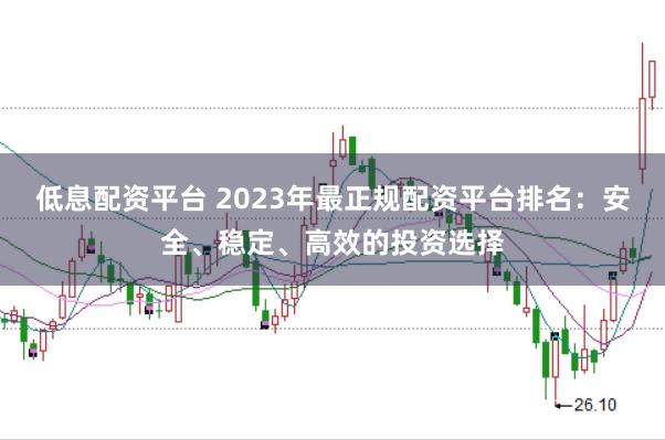 低息配资平台 2023年最正规配资平台排名：安全、稳定、高效的投资选择