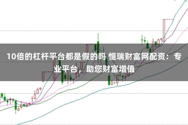 10倍的杠杆平台都是假的吗 恒瑞财富网配资：专业平台，助您财富增值